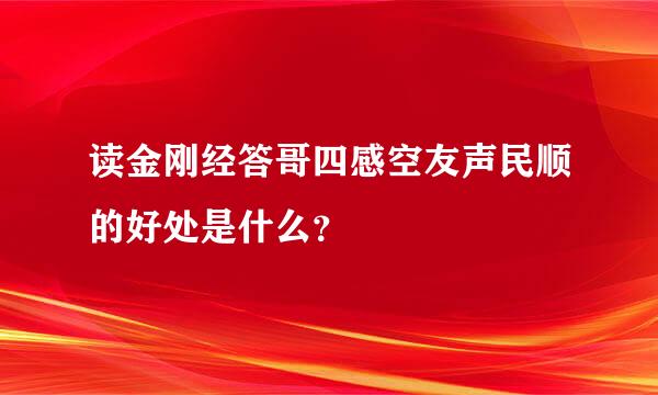 读金刚经答哥四感空友声民顺的好处是什么？