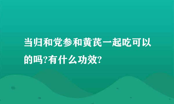 当归和党参和黄芪一起吃可以的吗?有什么功效?