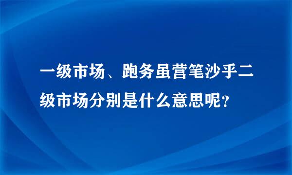 一级市场、跑务虽营笔沙乎二级市场分别是什么意思呢？