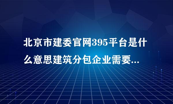 北京市建委官网395平台是什么意思建筑分包企业需要在这平台做什？