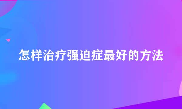 怎样治疗强迫症最好的方法