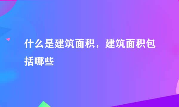 什么是建筑面积，建筑面积包括哪些