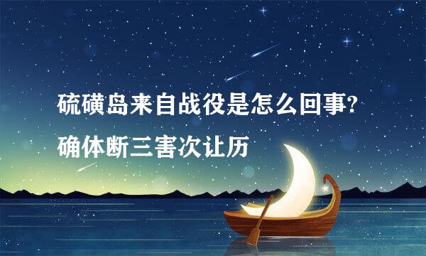 硫磺岛来自战役是怎么回事?确体断三害次让历