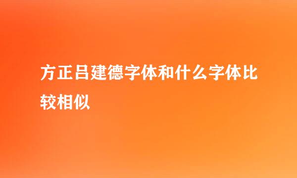 方正吕建德字体和什么字体比较相似