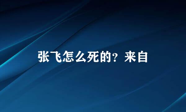 张飞怎么死的？来自