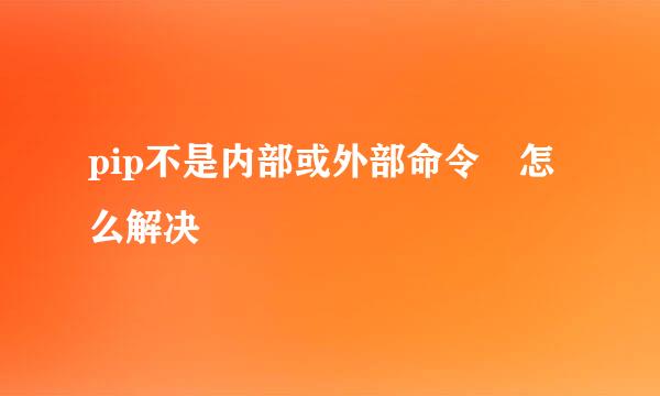 pip不是内部或外部命令 怎么解决