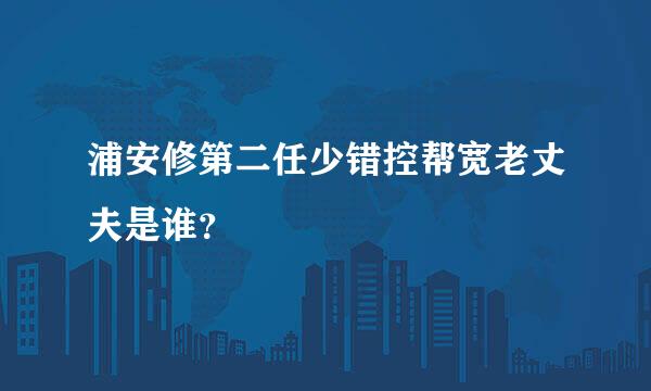 浦安修第二任少错控帮宽老丈夫是谁？