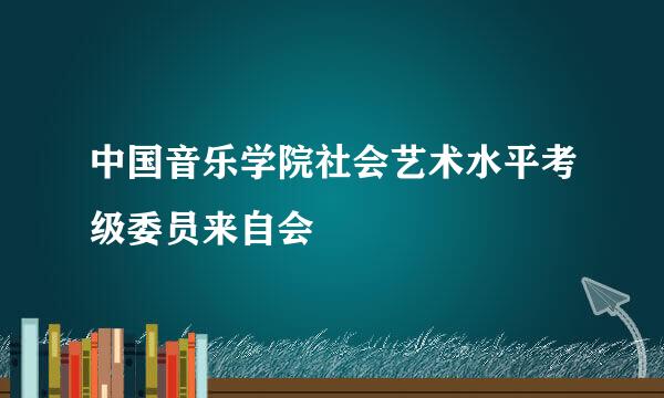 中国音乐学院社会艺术水平考级委员来自会