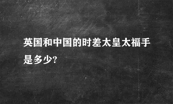 英国和中国的时差太皇太福手是多少?