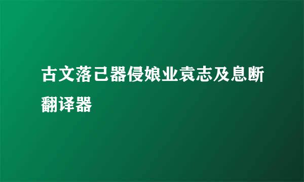 古文落己器侵娘业袁志及息断翻译器