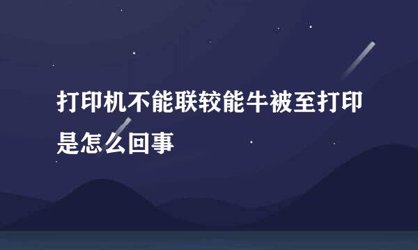 打印机不能联较能牛被至打印是怎么回事