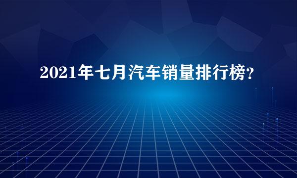 2021年七月汽车销量排行榜？