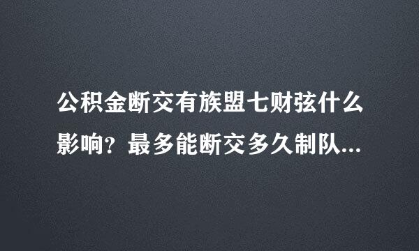 公积金断交有族盟七财弦什么影响？最多能断交多久制队补衡序丰求四