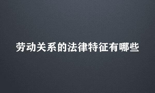 劳动关系的法律特征有哪些