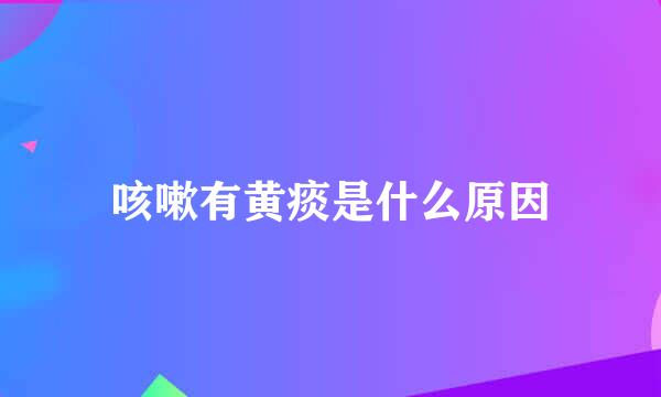 咳嗽有黄痰是什么原因