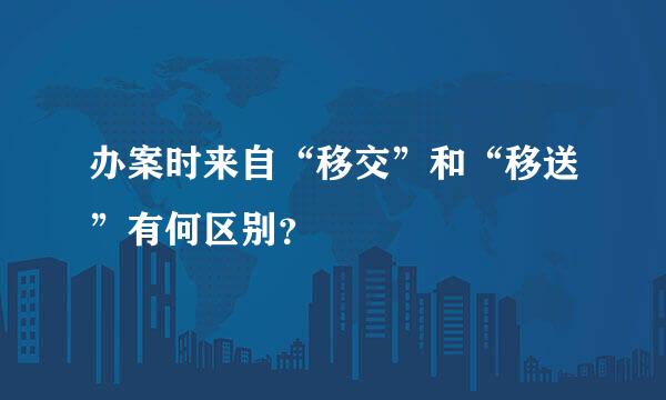 办案时来自“移交”和“移送”有何区别？