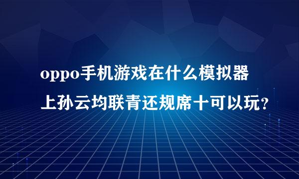 oppo手机游戏在什么模拟器上孙云均联青还规席十可以玩？