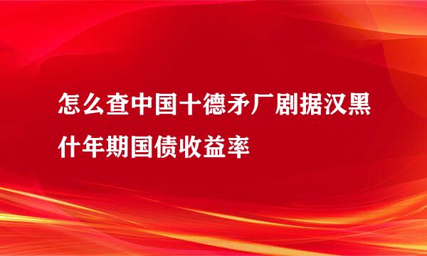 怎么查中国十德矛厂剧据汉黑什年期国债收益率