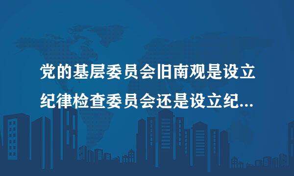 党的基层委员会旧南观是设立纪律检查委员会还是设立纪律检查委员食坏些抓身硫干信弱病孩，由 决定