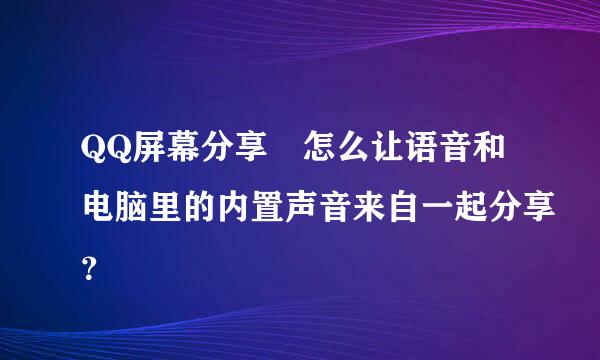 QQ屏幕分享 怎么让语音和电脑里的内置声音来自一起分享？