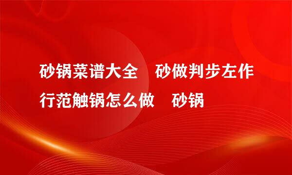 砂锅菜谱大全 砂做判步左作行范触锅怎么做 砂锅