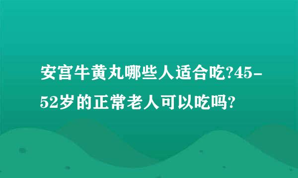 安宫牛黄丸哪些人适合吃?45-52岁的正常老人可以吃吗?