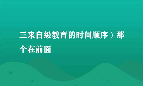 三来自级教育的时间顺序）那个在前面