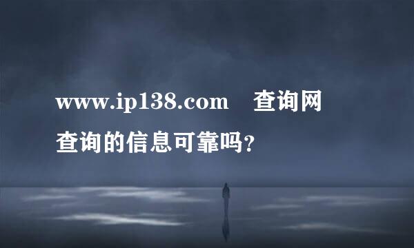 www.ip138.com 查询网 查询的信息可靠吗？