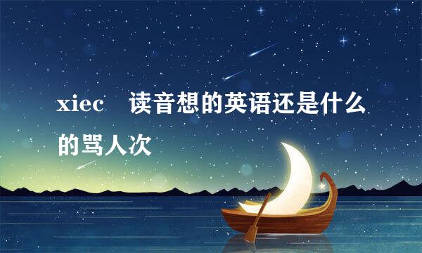 xiec 读音想的英语还是什么的骂人次