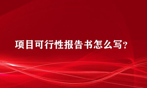 项目可行性报告书怎么写？