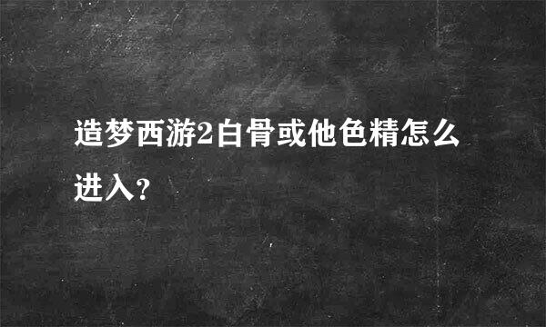 造梦西游2白骨或他色精怎么进入？