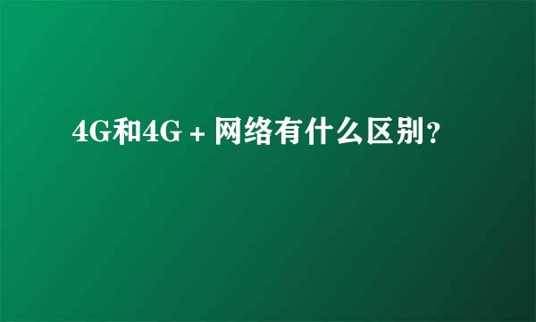 4G和4G＋网络有什么区别？