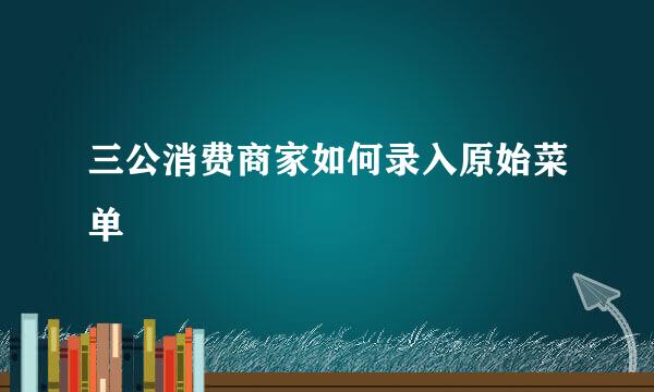 三公消费商家如何录入原始菜单