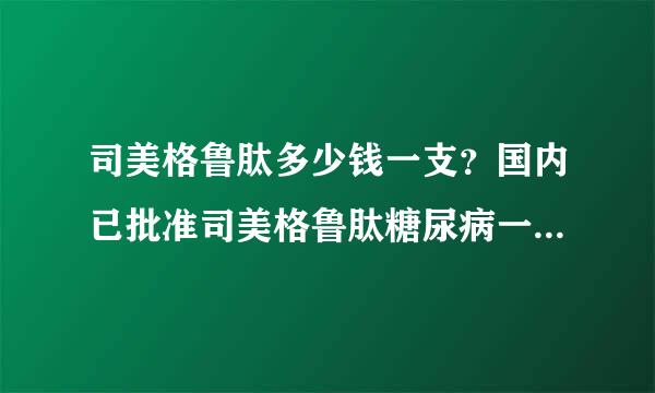 司美格鲁肽多少钱一支？国内已批准司美格鲁肽糖尿病一针一周的药上市，国内价格多少钱？