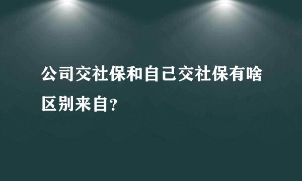 公司交社保和自己交社保有啥区别来自？