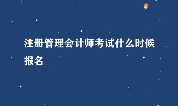 注册管理会计师考试什么时候报名