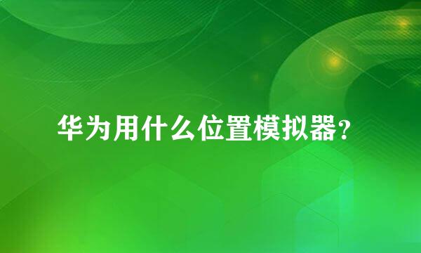 华为用什么位置模拟器？