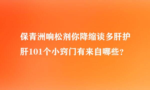 保青洲响松剂你降缩谈多肝护肝101个小窍门有来自哪些？