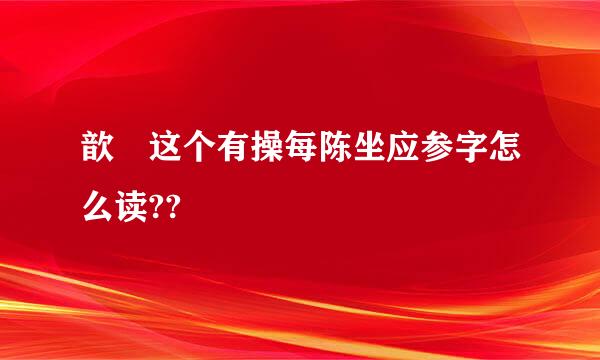 歆 这个有操每陈坐应参字怎么读??