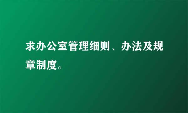 求办公室管理细则、办法及规章制度。