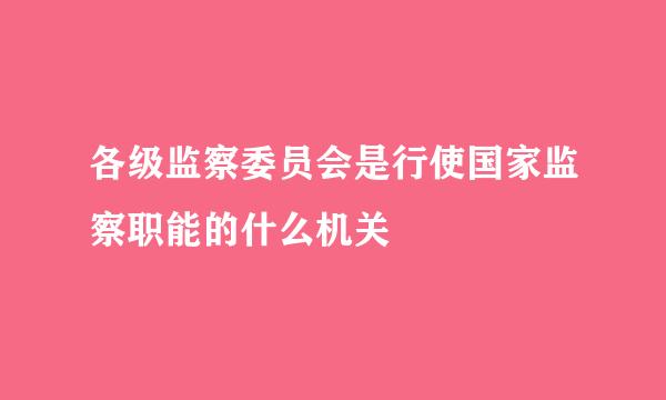 各级监察委员会是行使国家监察职能的什么机关