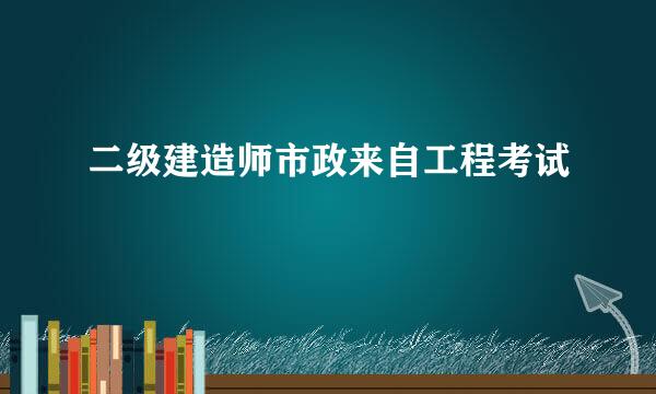 二级建造师市政来自工程考试