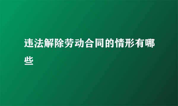 违法解除劳动合同的情形有哪些