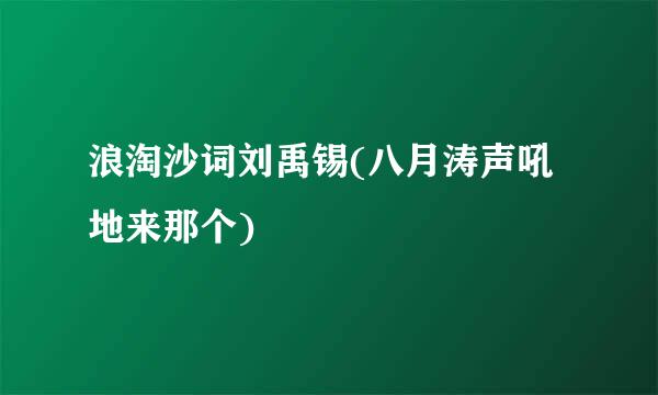 浪淘沙词刘禹锡(八月涛声吼地来那个)