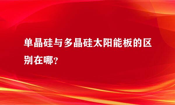 单晶硅与多晶硅太阳能板的区别在哪？