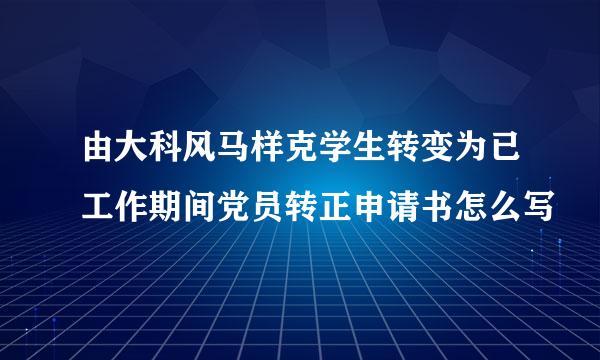 由大科风马样克学生转变为已工作期间党员转正申请书怎么写