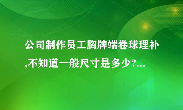 公司制作员工胸牌端卷球理补,不知道一般尺寸是多少?哪位知道请帮帮我,谢谢.