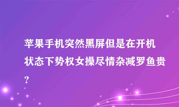 苹果手机突然黑屏但是在开机状态下势权女操尽情杂减罗鱼贵？