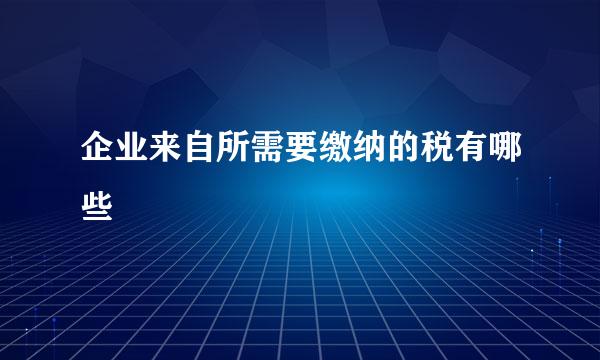 企业来自所需要缴纳的税有哪些