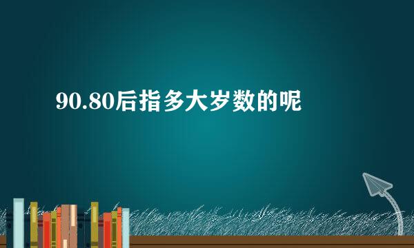 90.80后指多大岁数的呢